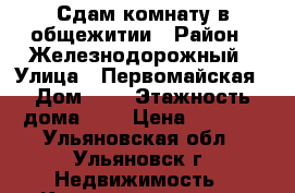 Сдам комнату в общежитии › Район ­ Железнодорожный › Улица ­ Первомайская › Дом ­ 4 › Этажность дома ­ 5 › Цена ­ 5 000 - Ульяновская обл., Ульяновск г. Недвижимость » Квартиры аренда   